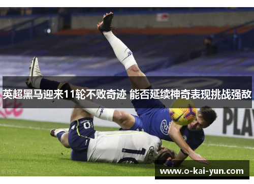 英超黑马迎来11轮不败奇迹 能否延续神奇表现挑战强敌 英超黑马迎来11轮不败奇迹 能否延续神奇表现挑战强敌
