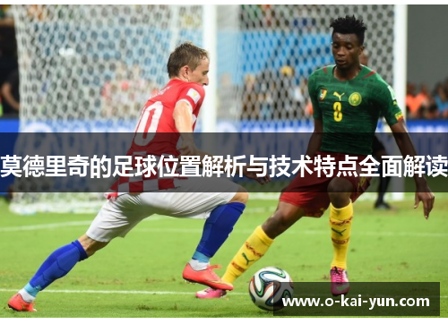 莫德里奇的足球位置解析与技术特点全面解读 莫德里奇的足球位置解析与技术特点全面解读