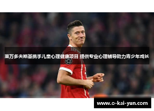 莱万多夫斯基携手儿童心理健康项目 提供专业心理辅导助力青少年成长 莱万多夫斯基携手儿童心理健康项目 提供专业心理辅导助力青少年成长