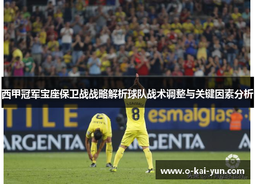 西甲冠军宝座保卫战战略解析球队战术调整与关键因素分析