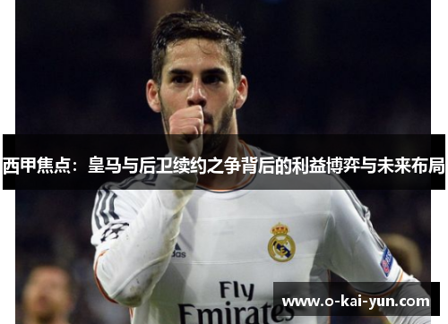 西甲焦点:皇马与后卫续约之争背后的利益博弈与未来布局 西甲焦点:皇马与后卫续约之争背后的利益博弈与未来布局