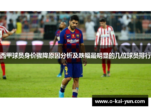 西甲球员身价骤降原因分析及跌幅最明显的几位球员排行 西甲球员身价骤降原因分析及跌幅最明显的几位球员排行