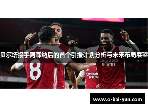 贝尔塔接手阿森纳后的首个引援计划分析与未来布局展望 贝尔塔接手阿森纳后的首个引援计划分析与未来布局展望