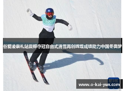 谷爱凌崇礼站震撼夺冠自由式滑雪再创辉煌成绩助力中国冬奥梦 谷爱凌崇礼站震撼夺冠自由式滑雪再创辉煌成绩助力中国冬奥梦