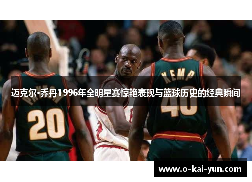迈克尔·乔丹1996年全明星赛惊艳表现与篮球历史的经典瞬间 迈克尔·乔丹1996年全明星赛惊艳表现与篮球历史的经典瞬间