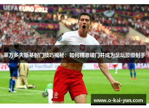 莱万多夫斯基射门技巧揭秘:如何精准破门并成为足坛顶级射手 莱万多夫斯基射门技巧揭秘:如何精准破门并成为足坛顶级射手