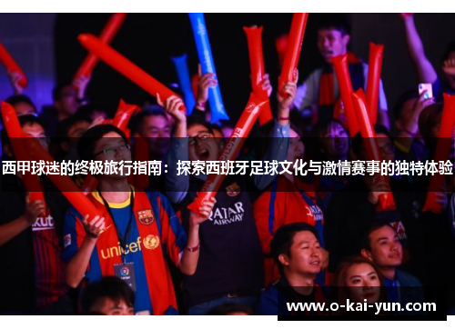 西甲球迷的终极旅行指南：探索西班牙足球文化与激情赛事的独特体验