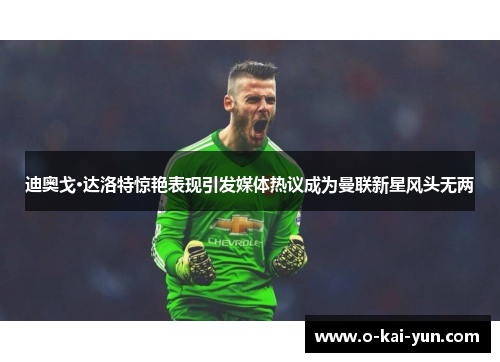 迪奥戈·达洛特惊艳表现引发媒体热议成为曼联新星风头无两
