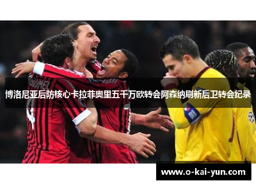 博洛尼亚后防核心卡拉菲奥里五千万欧转会阿森纳刷新后卫转会纪录