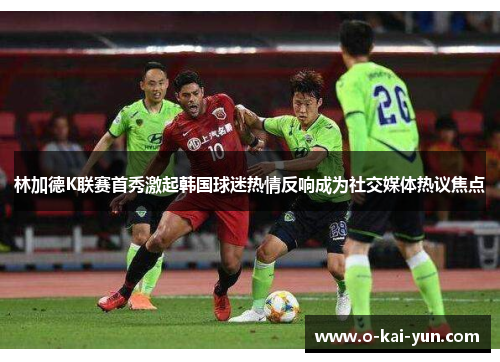 林加德K联赛首秀激起韩国球迷热情反响成为社交媒体热议焦点