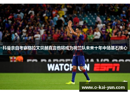 科曼亲自考察格拉文贝赫直言他将成为荷兰队未来十年中场基石核心