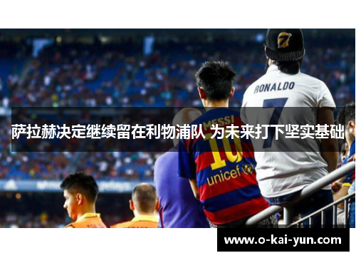 萨拉赫决定继续留在利物浦队 为未来打下坚实基础