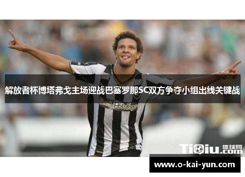 解放者杯博塔弗戈主场迎战巴塞罗那SC双方争夺小组出线关键战