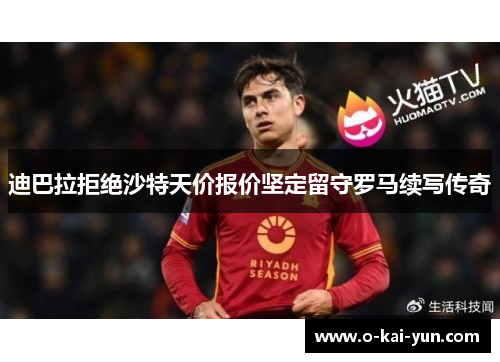 迪巴拉拒绝沙特天价报价坚定留守罗马续写传奇