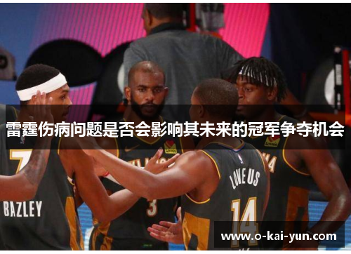 雷霆伤病问题是否会影响其未来的冠军争夺机会