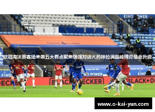 欧冠淘汰赛客场来袭五大看点聚焦强强对话火药味拉满巅峰博弈悬念升级