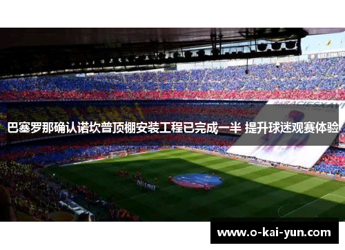 巴塞罗那确认诺坎普顶棚安装工程已完成一半 提升球迷观赛体验
