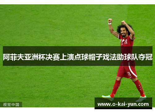 阿菲夫亚洲杯决赛上演点球帽子戏法助球队夺冠 阿菲夫亚洲杯决赛上演点球帽子戏法助球队夺冠