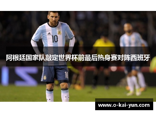阿根廷国家队敲定世界杯前最后热身赛对阵西班牙 阿根廷国家队敲定世界杯前最后热身赛对阵西班牙