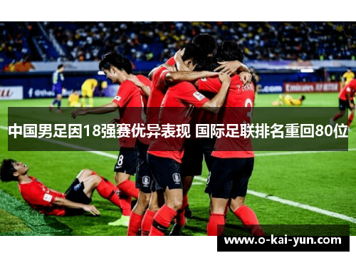 中国男足因18强赛优异表现 国际足联排名重回80位 中国男足因18强赛优异表现 国际足联排名重回80位