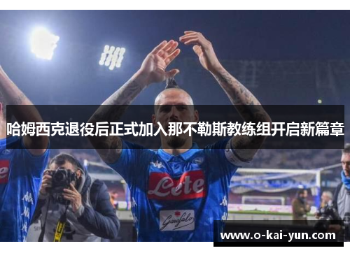 哈姆西克退役后正式加入那不勒斯教练组开启新篇章 哈姆西克退役后正式加入那不勒斯教练组开启新篇章