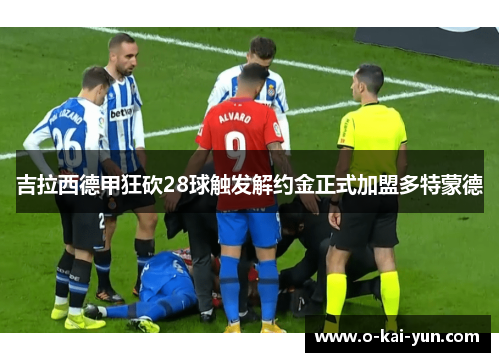 吉拉西德甲狂砍28球触发解约金正式加盟多特蒙德