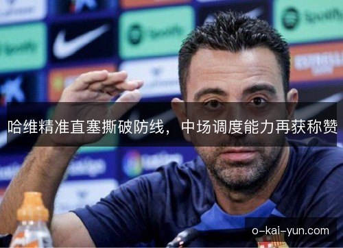 哈维精准直塞撕破防线，中场调度能力再获称赞