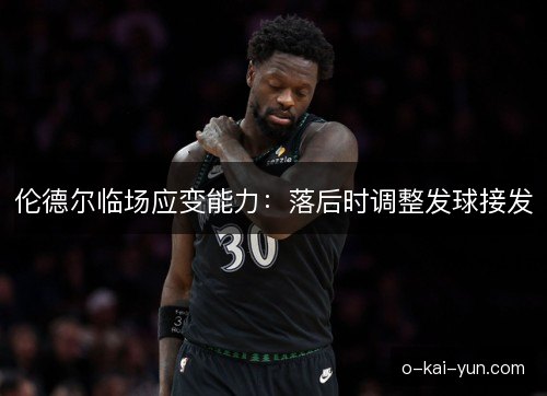 伦德尔临场应变能力：落后时调整发球接发