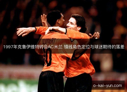 1997年克鲁伊维特转会AC米兰 锋线角色定位与球迷期待的落差